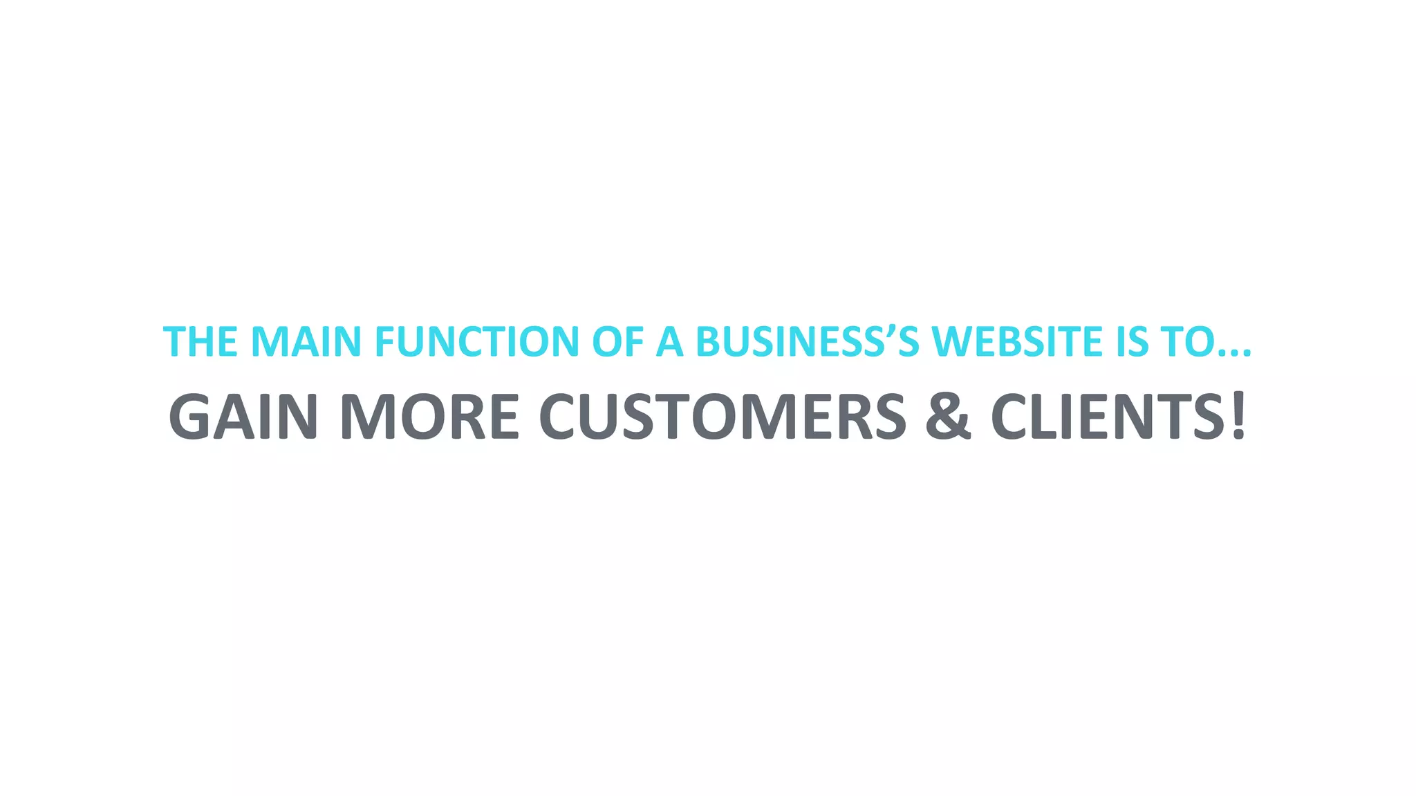 GAIN MORE CUSTOMERS & CLIENTS!
THE MAIN FUNCTION OF A BUSINESS’S WEBSITE IS TO...
 