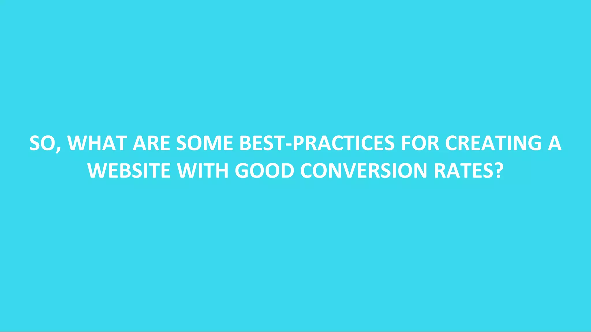 SO, WHAT ARE SOME BEST-PRACTICES FOR CREATING A
WEBSITE WITH GOOD CONVERSION RATES?
 