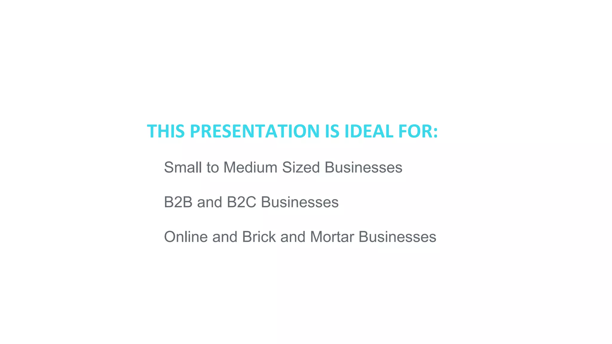 THIS PRESENTATION IS IDEAL FOR:
● Small to Medium Sized Businesses
● B2B and B2C Businesses
● Online and Brick and Mortar Businesses
 