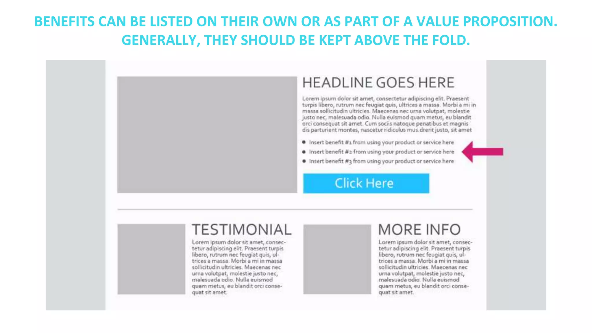 BENEFITS CAN BE LISTED ON THEIR OWN OR AS PART OF A VALUE PROPOSITION.
GENERALLY, THEY SHOULD BE KEPT ABOVE THE FOLD.
 