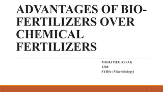ADVANTAGES OF BIO-
FERTILIZERS OVER
CHEMICAL
FERTILIZERS
MOHAMED ASFAK
1288
SYBSc (Microbiology)
1
 