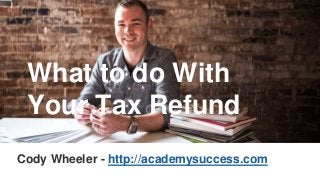 What to do With
Your Tax Refund
Cody Wheeler - http://academysuccess.com
 