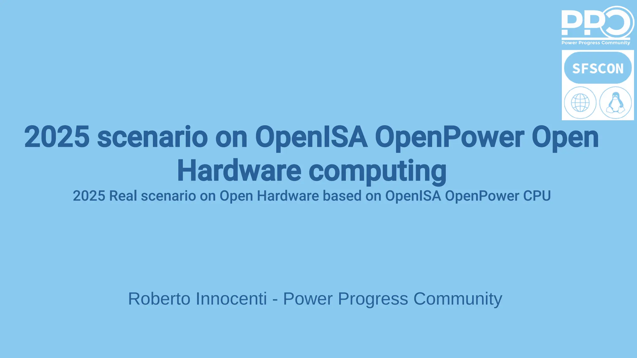 2025 scenario on OpenISA OpenPower Open
Hardware computing
2025 Real scenario on Open Hardware based on OpenISA OpenPower CPU
Roberto Innocenti - Power Progress Community
 