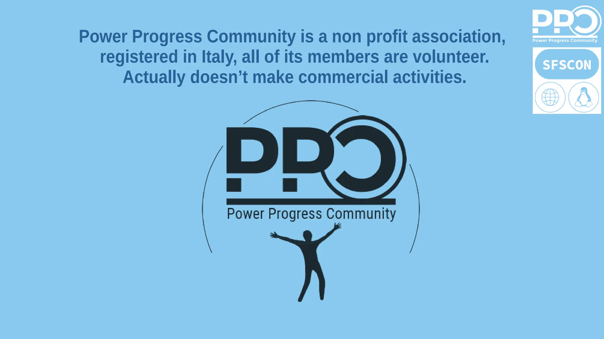 Power Progress Community is a non profit association,
registered in Italy, all of its members are volunteer.
Actually doesn’t make commercial activities.
 