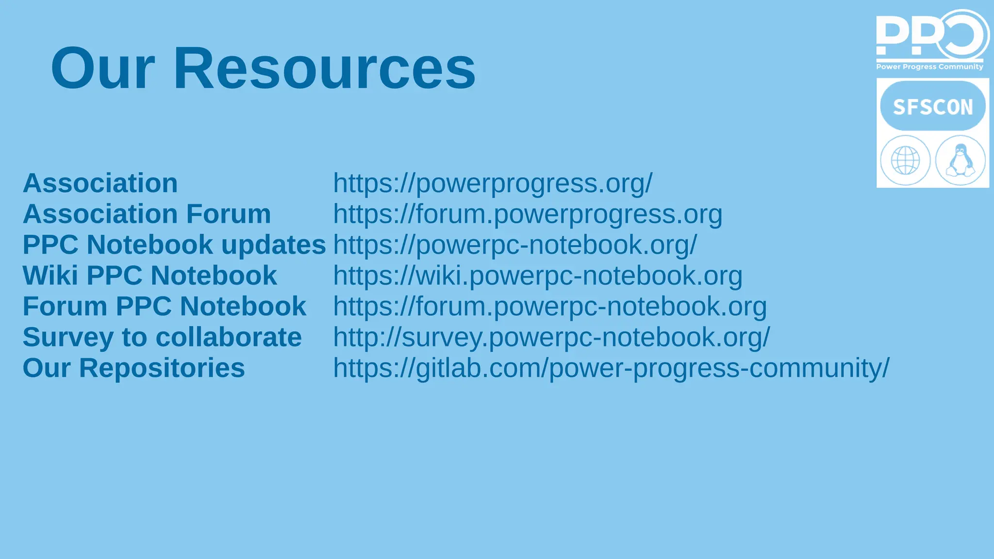 Our Resources
Association https://powerprogress.org/
Association Forum https://forum.powerprogress.org
PPC Notebook updates https://powerpc-notebook.org/
Wiki PPC Notebook https://wiki.powerpc-notebook.org
Forum PPC Notebook https://forum.powerpc-notebook.org
Survey to collaborate http://survey.powerpc-notebook.org/
Our Repositories https://gitlab.com/power-progress-community/
 