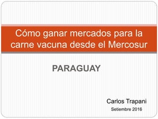 PARAGUAY
Cómo ganar mercados para la
carne vacuna desde el Mercosur
Carlos Trapani
Setiembre 2016
 