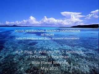 OCEAN	
  OBSERVATIONS	
  	
  RESEARCH	
  COORDINATION	
  
NETWORK 
Insitu-­‐RS	
  Interfaces	
  with	
  focus	
  on	
  coastal	
  observations 
H.-­‐P.	
  Plag,	
  A.	
  Williams	
  3rd,	
  S.	
  Simmons,	
  
F.	
  Chavez,	
  J.	
  Pearlman	
  
	
  Blue	
  Planet	
  Meeting	
  
May	
  2015
 