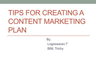 TIPS FOR CREATING A
CONTENT MARKETING
PLAN
By,
Logeswaran.T
BIM, Trichy
 