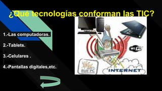 ¿Qué tecnologías conforman las TIC?
1.-Las computadoras.
2.-Tablets.
3.-Celulares .
4.-Pantallas digitales,etc.
 
