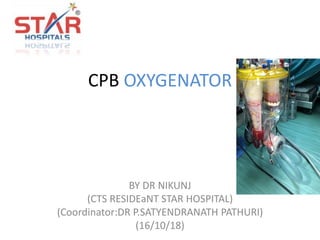 CPB OXYGENATOR
BY DR NIKUNJ
(CTS RESIDEaNT STAR HOSPITAL)
(Coordinator:DR P.SATYENDRANATH PATHURI)
(16/10/18)
 