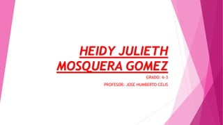 HEIDY JULIETH
MOSQUERA GOMEZ
GRADO: 6-3
PROFESOR: JOSE HUMBERTO CELIS
 