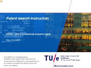 Patent search instruction 
0ZK00 / 0ZS12 Intellectual property rights 
TU/e, 15-10-2014 
l.osinski@tue.nl, TU/e IEC/Library 
Available under CC BY license, which permits unrestricted use, distribution, and reproduction in any medium, provided the original author and source are credited  