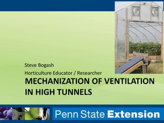 MECHANIZATION OF VENTILATION
IN HIGH TUNNELS
Steve Bogash
Horticulture Educator / Researcher
 