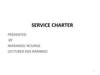 SERVICE CHARTER
PRESENTED
BY
MARANGU NCUNGE
LECTURER KSG BARINGO
1
 