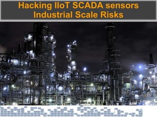 Hacking IIoT SCADA sensors
Industrial Scale Risks
 