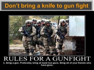 Don’t bring a knife to gun fight
 