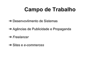 Campo de Trabalho 
➔ Desenvovlimento de Sistemas 
➔ Agências de Publicidade e Propaganda 
➔ Freelancer 
➔ Sites e e-commerces 
 