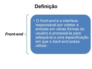 Definição 
Front-end 
• O front-end é a interface, 
responsável por coletar a 
entrada em várias formas do 
usuário e processá-la para 
adequá-la a uma especificação 
em que o back-end possa 
utilizar. 
 