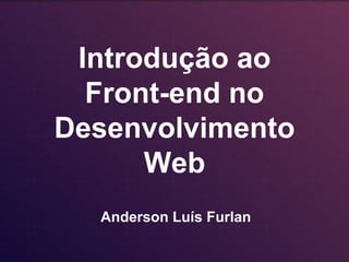 Introdução ao 
Front-end no 
Desenvolvimento 
Web 
Anderson Luís Furlan 
 