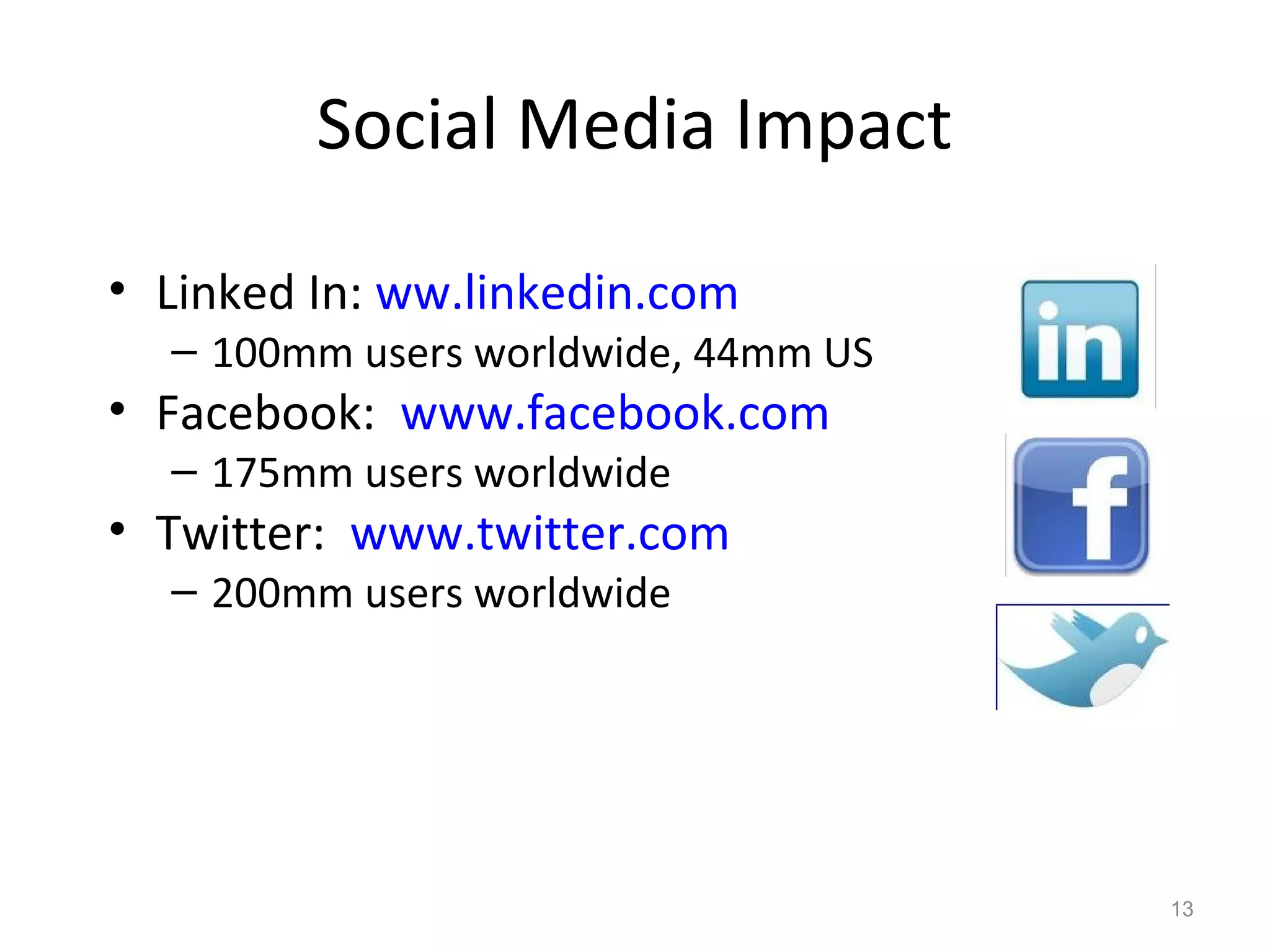 Social Media Impact
• Linked In: ww.linkedin.com
– 100mm users worldwide, 44mm US
• Facebook: www.facebook.com
– 175mm users worldwide
• Twitter: www.twitter.com
– 200mm users worldwide
13
 