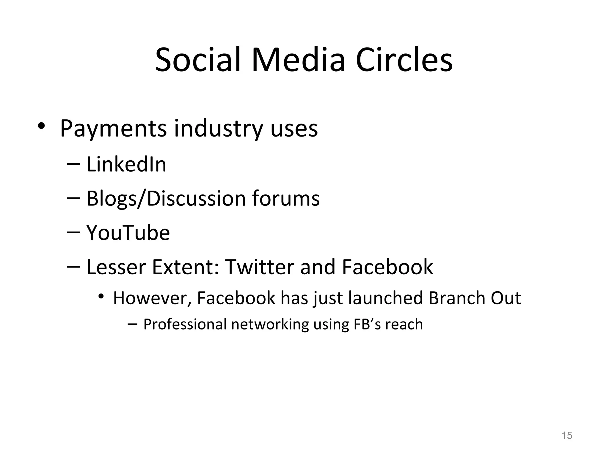 Social Media Circles
• Payments industry uses
– LinkedIn
– Blogs/Discussion forums
– YouTube
– Lesser Extent: Twitter and Facebook
• However, Facebook has just launched Branch Out
– Professional networking using FB’s reach
15
 