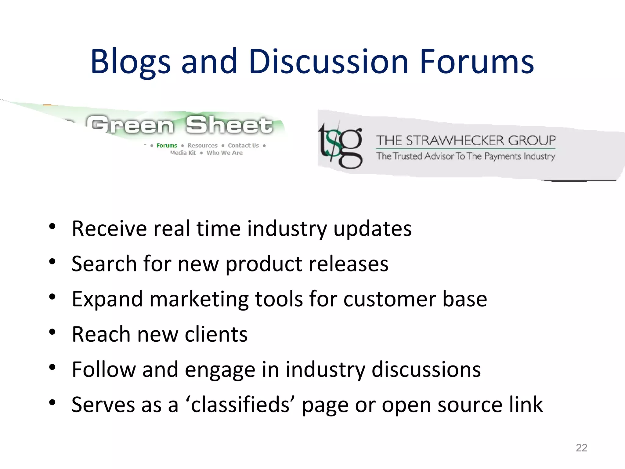 Blogs and Discussion Forums
• Receive real time industry updates
• Search for new product releases
• Expand marketing tools for customer base
• Reach new clients
• Follow and engage in industry discussions
• Serves as a ‘classifieds’ page or open source link
22
 