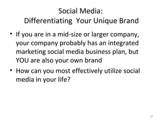 Social Media:
Differentiating Your Unique Brand
• If you are in a mid-size or larger company,
your company probably has an integrated
marketing social media business plan, but
YOU are also your own brand
• How can you most effectively utilize social
media in your life?
27
 
