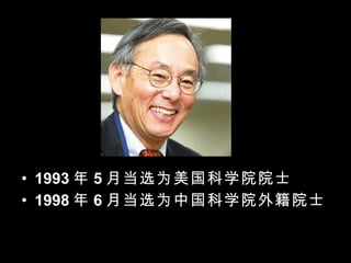 1993 年 5 月当选为美国科学院院士 1998 年 6 月当选为中国科学院外籍院士 