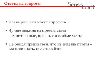Ответы на вопросы Планируй, что могут спросить Лучше выкинь из презентации сомнительные, неясные и слабые места Не бойся признаться, что не знаешь ответа – главное знать, где его найти 