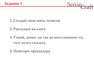 Задание 1 1. Создай свои пять тезисов 2. Расскажи коллеге 3. Узнай, донес ли ты до него именно то, что хотел сказать 4. Повтори процедуру 