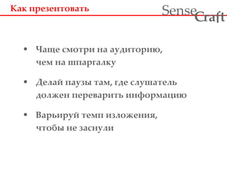 Как презентовать Чаще смотри на аудиторию, чем на шпаргалку Делай паузы там, где слушатель должен переварить информацию Варьируй темп изложения, чтобы не заснули 