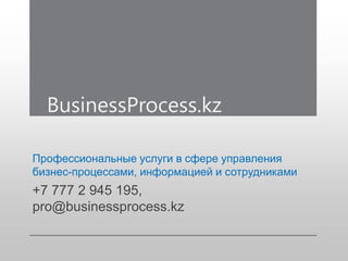 Профессиональные услуги в сфере управления
бизнес-процессами, информацией и сотрудниками
+7 777 2 945 195,
pro@businessprocess.kz
BusinessProcess.kz
 