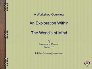 A Workshop Overview An Exploration Within The World’s of Mind By Lawrence Carson Boise, ID LJohnCarson@msn.com 