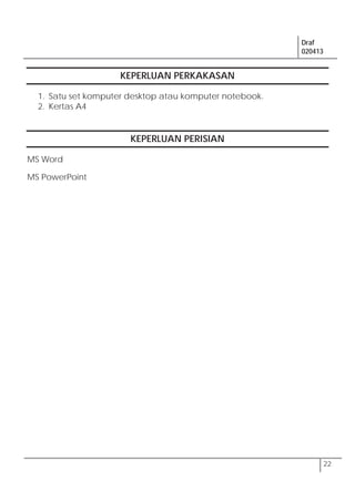Draf
020413
22
KEPERLUAN PERKAKASAN
1. Satu set komputer desktop atau komputer notebook.
2. Kertas A4
KEPERLUAN PERISIAN
MS Word
MS PowerPoint
 