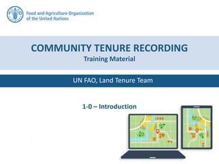 UN FAO, Land Tenure Team
COMMUNITY TENURE RECORDING
Training Material
1-0 – Introduction
 