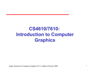 CS4610/7610:  Introduction to Computer Graphics ,[object Object],Angel: Interactive Computer Graphics 5E © Addison-Wesley 2009 