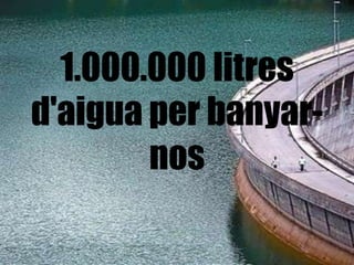 1.000.000 litres
d'aigua per banyar-
        nos
 