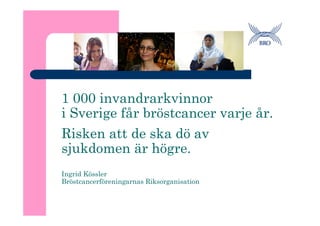 1 000 invandrarkvinnor
i Sverige får bröstcancer varje år.
Risken att de ska dö av
sjukdomen är högre.
Ingrid Kössler
Bröstcancerföreningarnas Riksorganisation
 