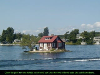 Quem não pode ter uma mansão se contenta com uma ilhotinha onde mal cabe uma casinha modesta...
 