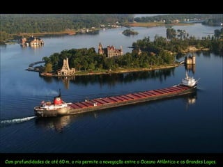 Com profundidades de até 60 m, o rio permite a navegação entre o Oceano Atlântico e os Grandes Lagos.
 