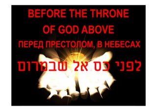 BEFORE THE THRONE
    OF GOD ABOVE
ПЕРЕД ПРЕСТОЛОМ, В НЕБЕСАХ

‫לפני כס אל שבמרום‬
 