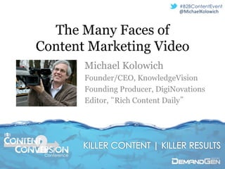 #B2BContentEvent
                                             @MichaelKolowich	
  



        The Many Faces of
      Content Marketing Video
                    Michael Kolowich
                    Founder/CEO, KnowledgeVision
                    Founding Producer, DigiNovations
                    Editor, “Rich Content Daily”



B B




       Conference
 