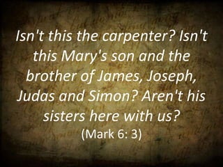 Isn't this the carpenter? Isn't
   this Mary's son and the
  brother of James, Joseph,
Judas and Simon? Aren't his
     sisters here with us?
          (Mark 6: 3)
 