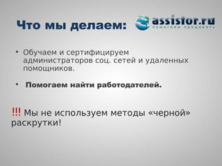 Что мы делаем:

• Обучаем и сертифицируем
  администраторов соц. сетей и удаленных
  помощников.

• Помогаем найти работодателей.


!!! Мы не используем методы «черной»
раскрутки!
 