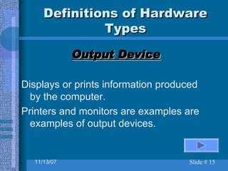Definitions of Hardware Types Output Device Displays or prints information produced by the computer. Printers and monitors are examples are examples of output devices. 