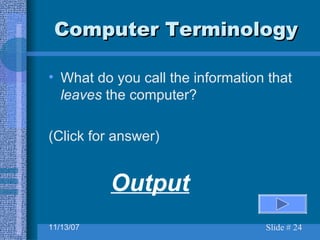 Computer Terminology What do you call the information that  leaves  the computer? (Click for answer) Output 