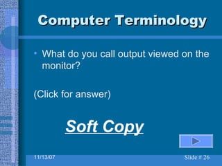 Computer Terminology What do you call output viewed on the monitor? (Click for answer) Soft Copy 