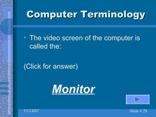 Computer Terminology The video screen of the computer is called the: (Click for answer) Monitor 