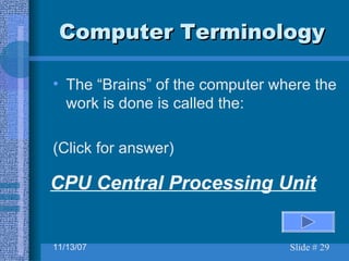 Computer Terminology The “Brains” of the computer where the work is done is called the: (Click for answer) CPU Central Processing Unit 