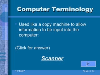 Computer Terminology Used like a copy machine to allow information to be input into the computer: (Click for answer) Scanner 
